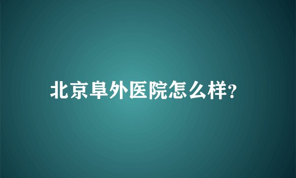北京阜外医院怎么样？
