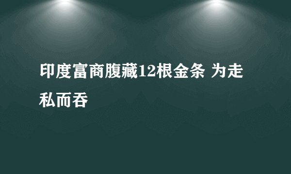 印度富商腹藏12根金条 为走私而吞