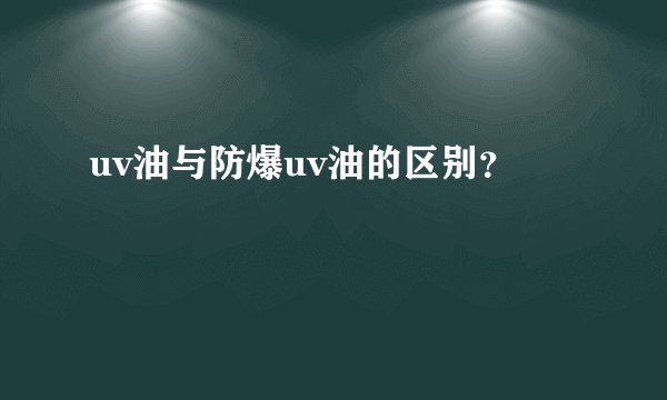 uv油与防爆uv油的区别？