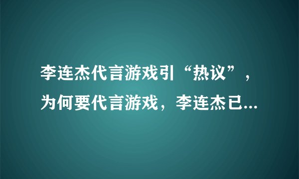 李连杰代言游戏引“热议”，为何要代言游戏，李连杰已给出解释！