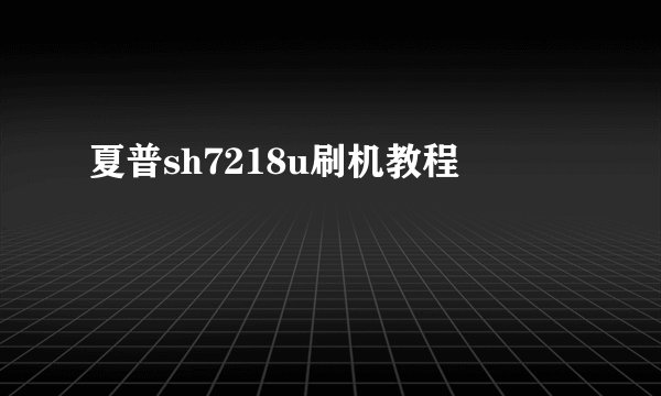 夏普sh7218u刷机教程