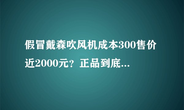 假冒戴森吹风机成本300售价近2000元？正品到底值不值这个价？
