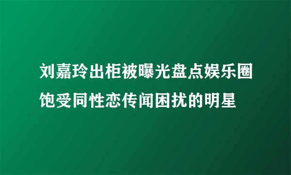 刘嘉玲出柜被曝光盘点娱乐圈饱受同性恋传闻困扰的明星