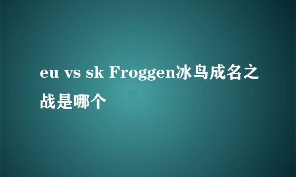 eu vs sk Froggen冰鸟成名之战是哪个