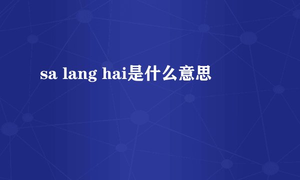 sa lang hai是什么意思
