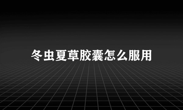 冬虫夏草胶囊怎么服用