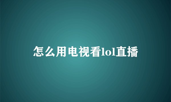 怎么用电视看lol直播