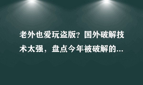 老外也爱玩盗版？国外破解技术太强，盘点今年被破解的游戏TOP10
