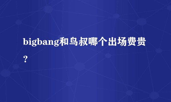bigbang和鸟叔哪个出场费贵？