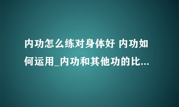 内功怎么练对身体好 内功如何运用_内功和其他功的比较_内功的最高境界_内功如何修炼