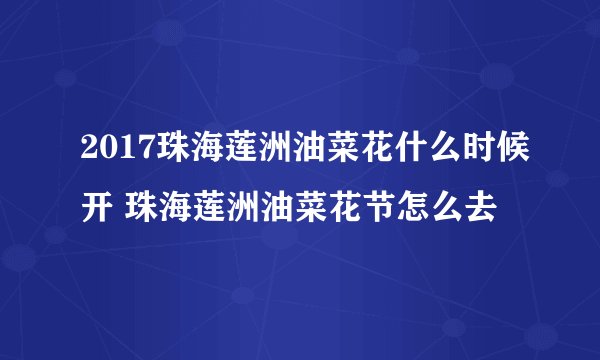 2017珠海莲洲油菜花什么时候开 珠海莲洲油菜花节怎么去