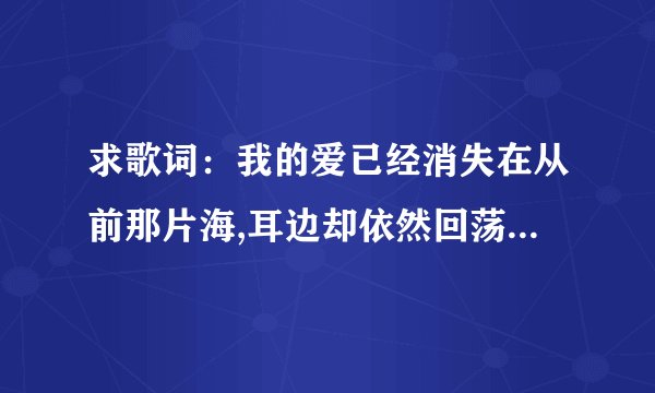 求歌词：我的爱已经消失在从前那片海,耳边却依然回荡着对海的誓言