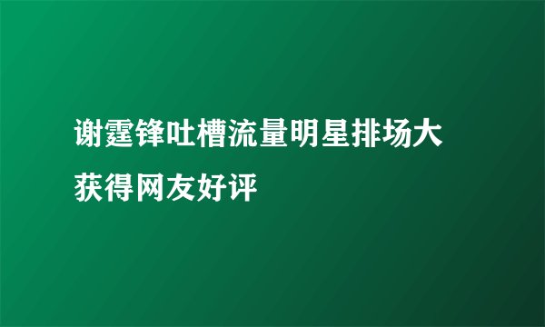 谢霆锋吐槽流量明星排场大 获得网友好评