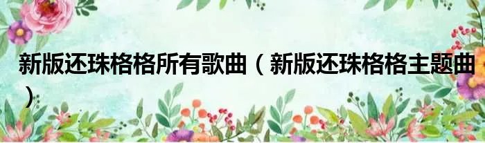 新版还珠格格所有歌曲（新版还珠格格主题曲）