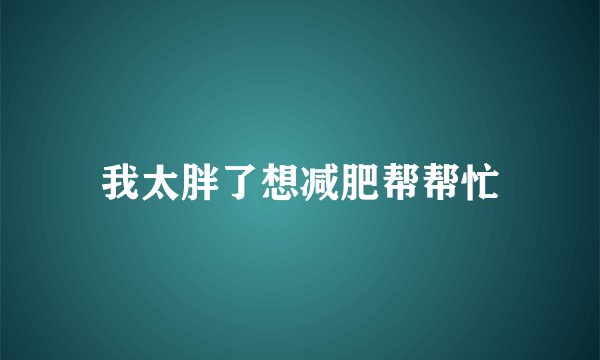我太胖了想减肥帮帮忙