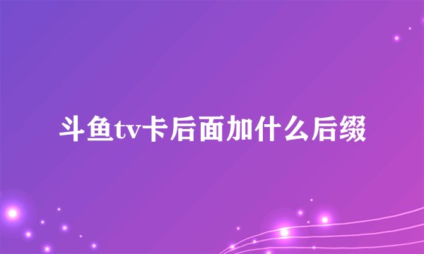斗鱼tv卡后面加什么后缀