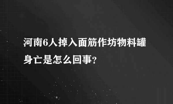 河南6人掉入面筋作坊物料罐身亡是怎么回事？