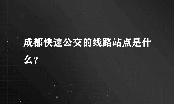 成都快速公交的线路站点是什么？