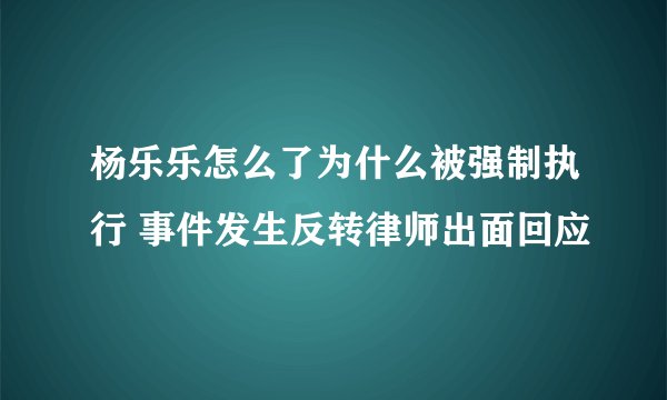 杨乐乐怎么了为什么被强制执行 事件发生反转律师出面回应