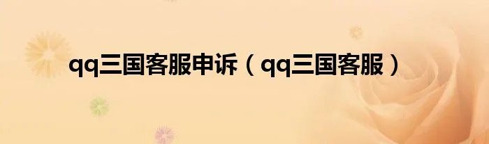 qq三国客服申诉（qq三国客服）
