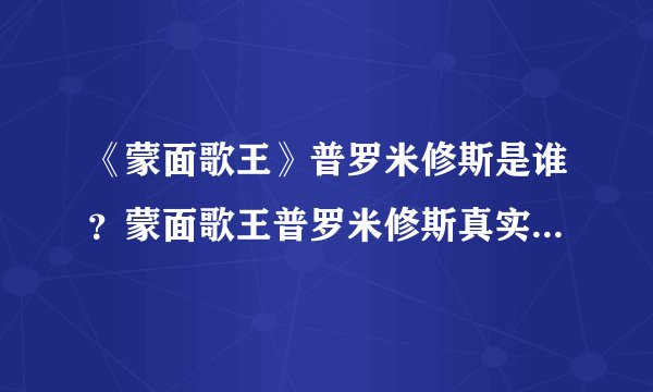 《蒙面歌王》普罗米修斯是谁？蒙面歌王普罗米修斯真实身份揭密