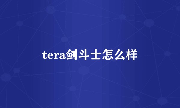 tera剑斗士怎么样
