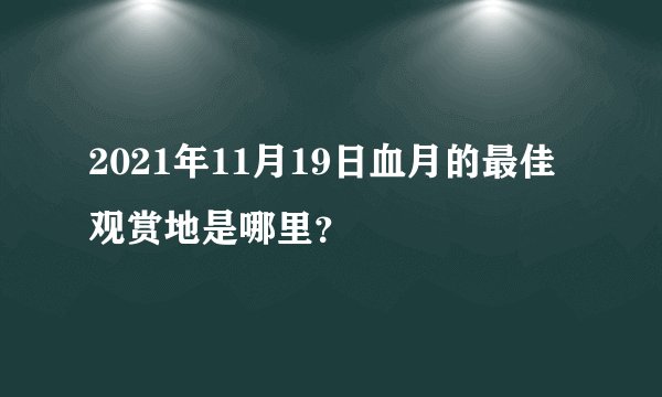 2021年11月19日血月的最佳观赏地是哪里？
