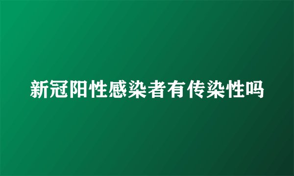 新冠阳性感染者有传染性吗