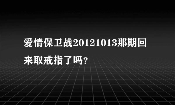 爱情保卫战20121013那期回来取戒指了吗？