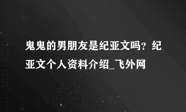 鬼鬼的男朋友是纪亚文吗？纪亚文个人资料介绍_飞外网