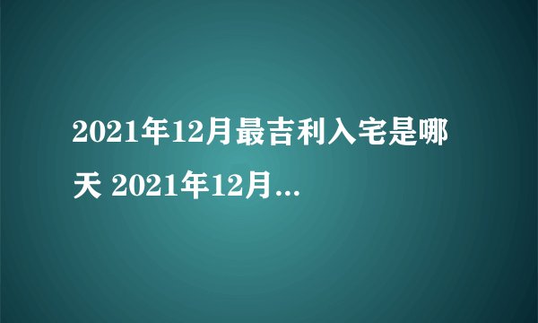 2021年12月最吉利入宅是哪天 2021年12月最佳乔迁日期-飞外网