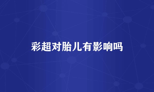 彩超对胎儿有影响吗