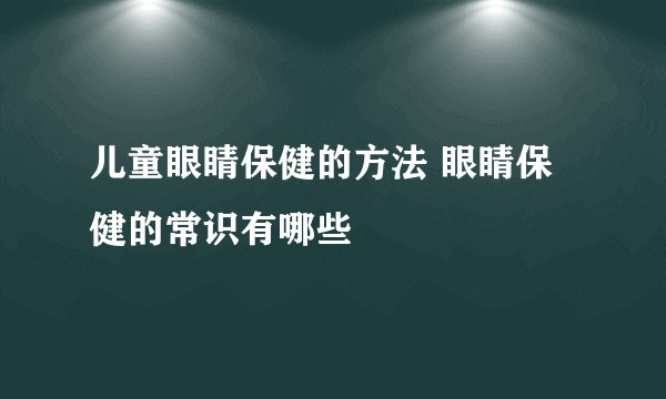儿童眼睛保健的方法 眼睛保健的常识有哪些