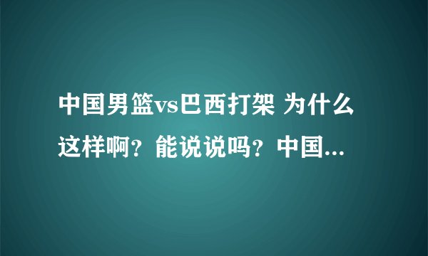 中国男篮vs巴西打架 为什么这样啊？能说说吗？中国，难道我们... ...