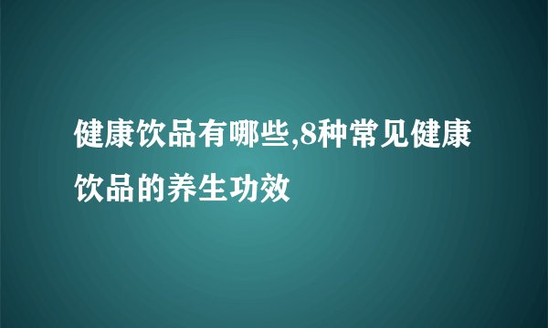 健康饮品有哪些,8种常见健康饮品的养生功效