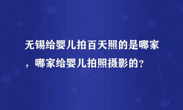 无锡给婴儿拍百天照的是哪家，哪家给婴儿拍照摄影的？