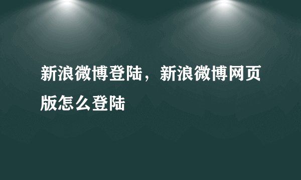 新浪微博登陆，新浪微博网页版怎么登陆