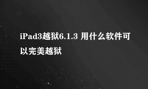 iPad3越狱6.1.3 用什么软件可以完美越狱