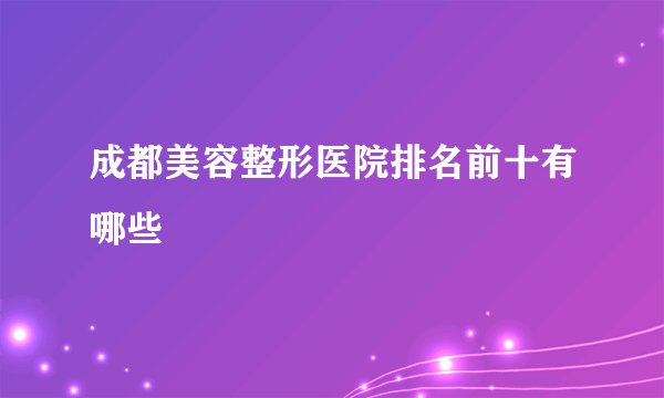 成都美容整形医院排名前十有哪些
