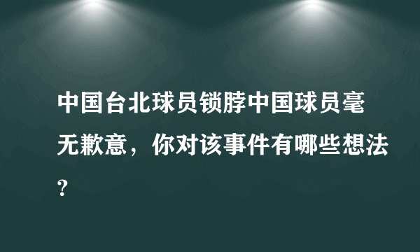 中国台北球员锁脖中国球员毫无歉意，你对该事件有哪些想法？