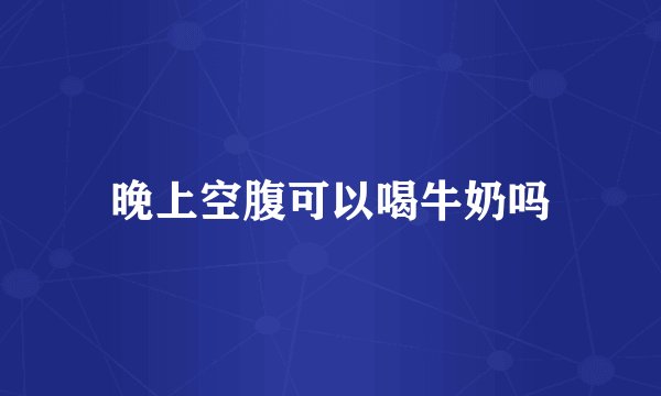 晚上空腹可以喝牛奶吗