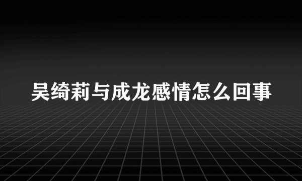吴绮莉与成龙感情怎么回事