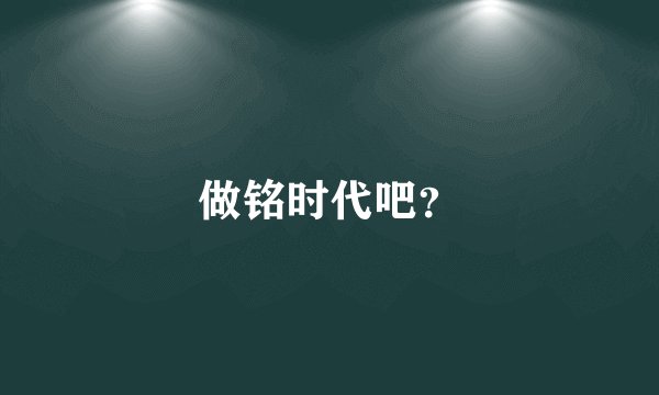 做铭时代吧？