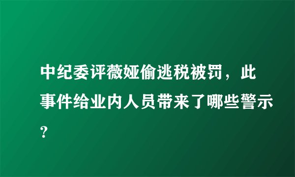 中纪委评薇娅偷逃税被罚，此事件给业内人员带来了哪些警示？