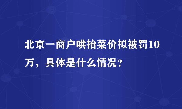 北京一商户哄抬菜价拟被罚10万，具体是什么情况？
