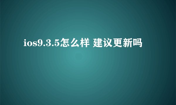 ios9.3.5怎么样 建议更新吗