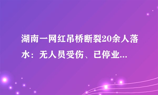 湖南一网红吊桥断裂20余人落水：无人员受伤、已停业整顿-飞外