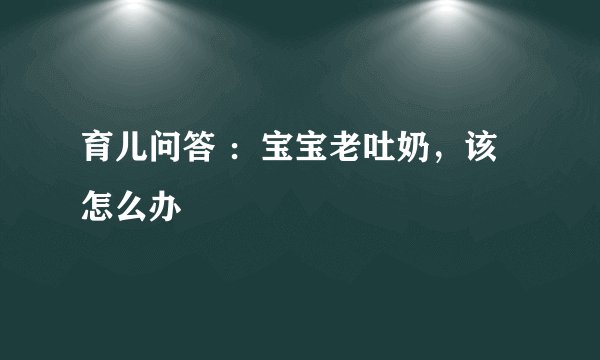育儿问答 ：宝宝老吐奶，该怎么办