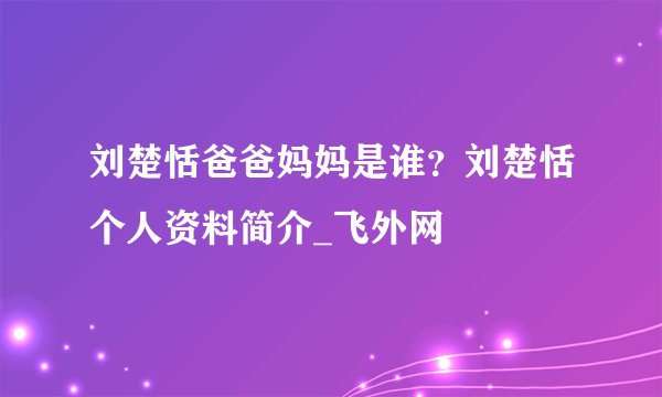 刘楚恬爸爸妈妈是谁？刘楚恬个人资料简介_飞外网