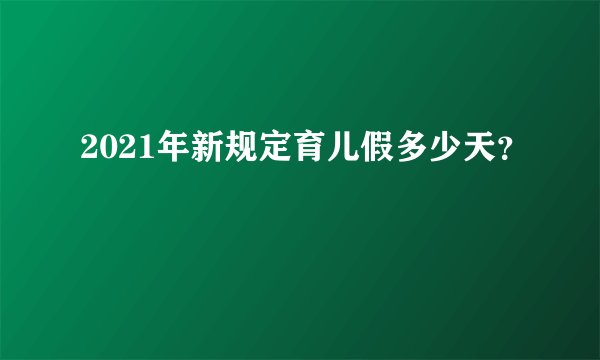 2021年新规定育儿假多少天？